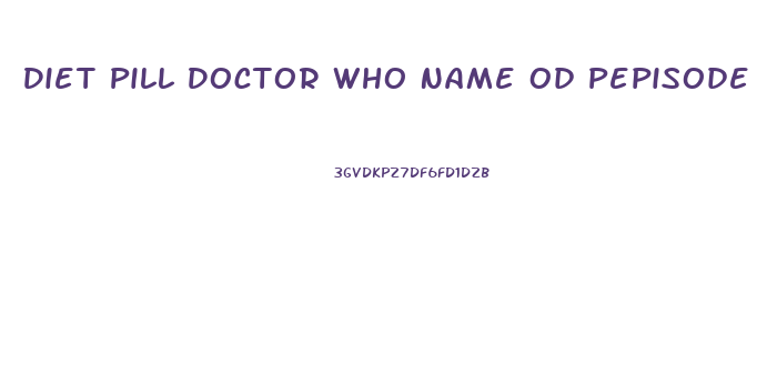 Diet Pill Doctor Who Name Od Pepisode