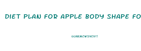 Diet Plan For Apple Body Shape For Weight Loss