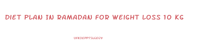Diet Plan In Ramadan For Weight Loss 10 Kg