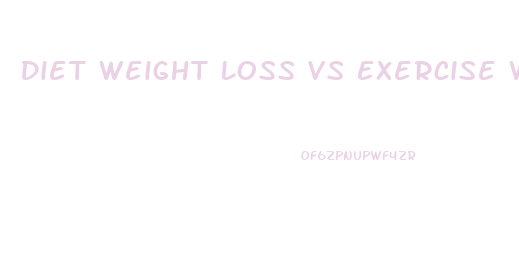 Diet Weight Loss Vs Exercise Weight Loss