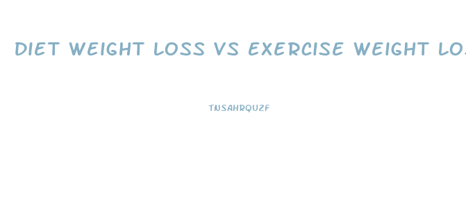 Diet Weight Loss Vs Exercise Weight Loss