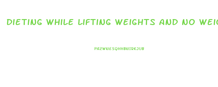 Dieting While Lifting Weights And No Weight Loss