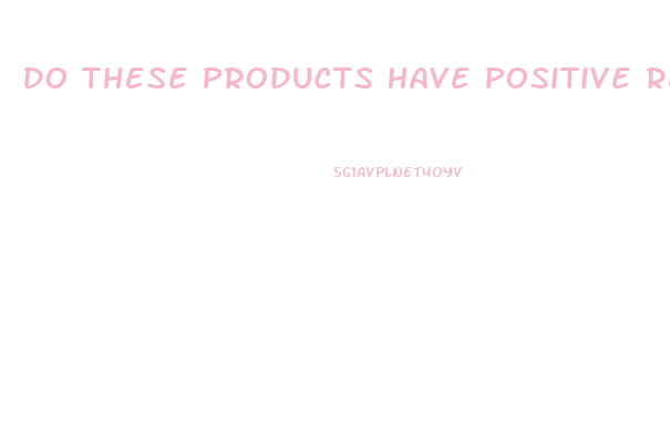 Do These Products Have Positive Reviews And Are They Genuine