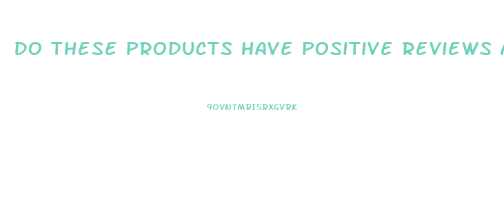 Do These Products Have Positive Reviews And Are They Genuine
