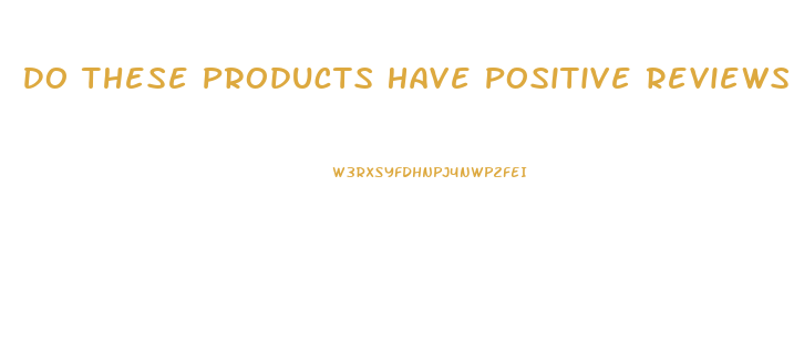 Do These Products Have Positive Reviews And Are They Genuine