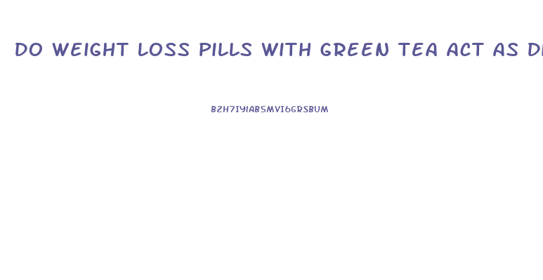 Do Weight Loss Pills With Green Tea Act As Diuretic