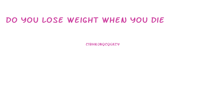 Do You Lose Weight When You Die