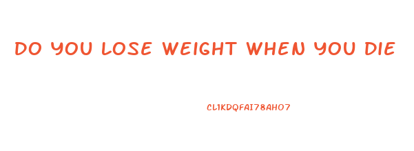 Do You Lose Weight When You Die