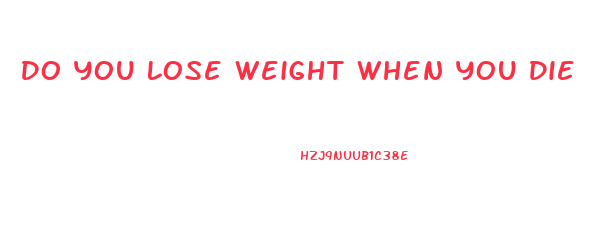 Do You Lose Weight When You Die