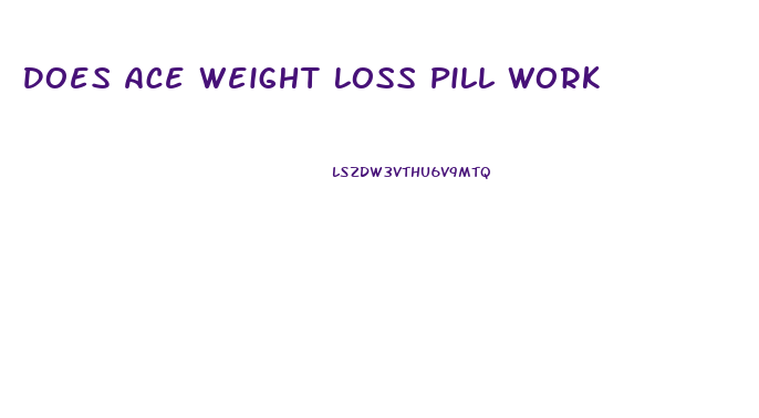 Does Ace Weight Loss Pill Work