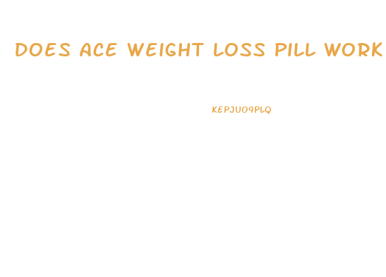 Does Ace Weight Loss Pill Work