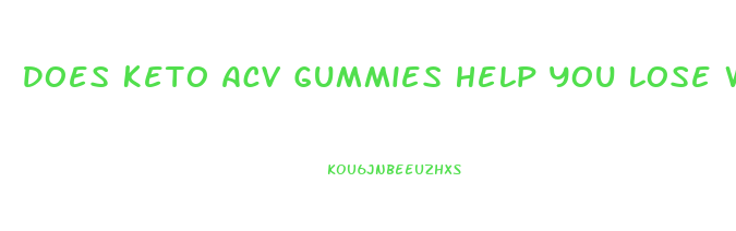 Does Keto Acv Gummies Help You Lose Weight