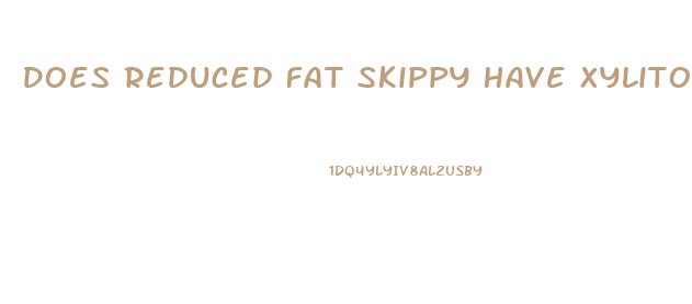 Does Reduced Fat Skippy Have Xylitol