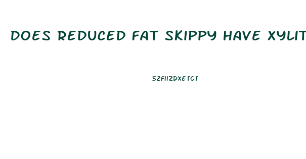 Does Reduced Fat Skippy Have Xylitol