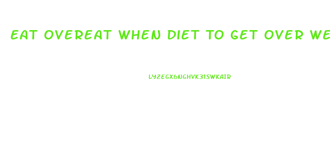 Eat Overeat When Diet To Get Over Weight Loss Plateau
