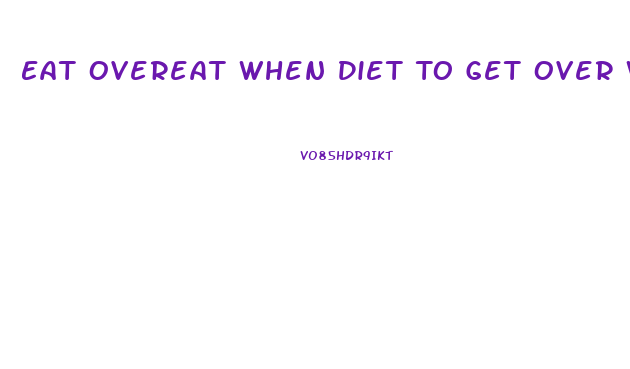 Eat Overeat When Diet To Get Over Weight Loss Plateau