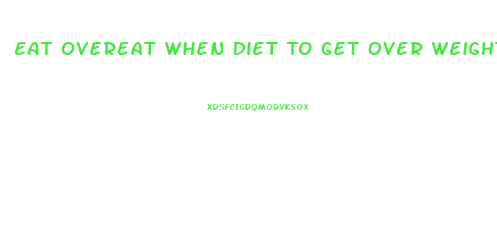 Eat Overeat When Diet To Get Over Weight Loss Plateau