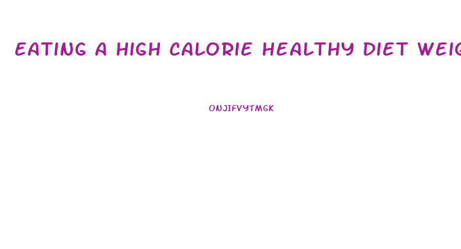 Eating A High Calorie Healthy Diet Weight Loss