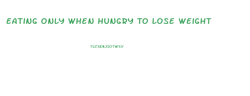 Eating Only When Hungry To Lose Weight