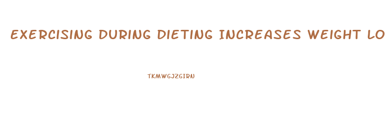 Exercising During Dieting Increases Weight Loss Because It Increases