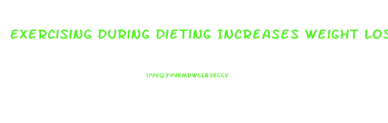 Exercising During Dieting Increases Weight Loss Because It