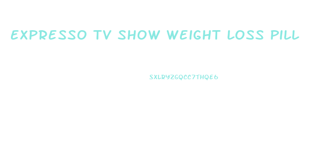 Expresso Tv Show Weight Loss Pill