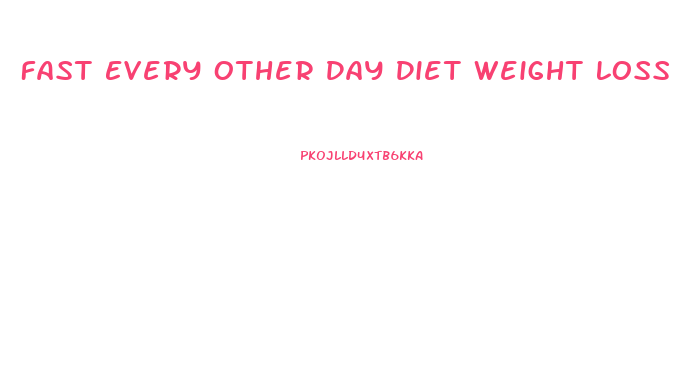 Fast Every Other Day Diet Weight Loss