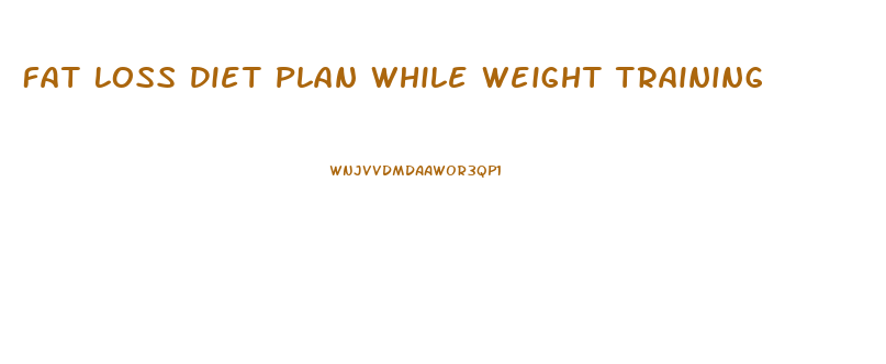 Fat Loss Diet Plan While Weight Training