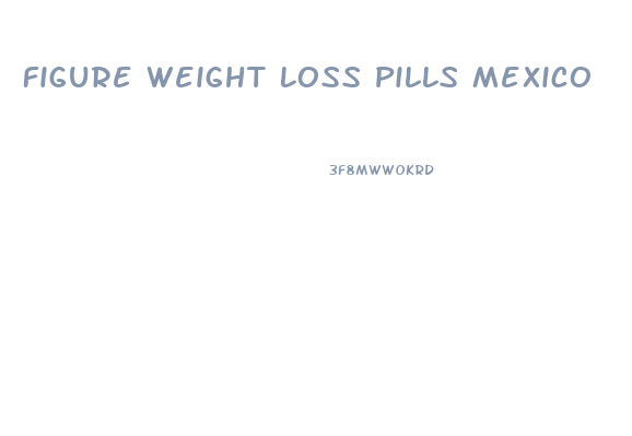 Figure Weight Loss Pills Mexico