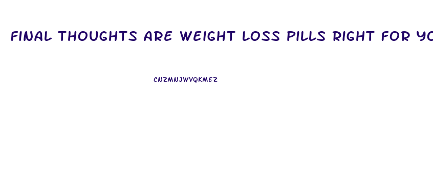 Final Thoughts Are Weight Loss Pills Right For You