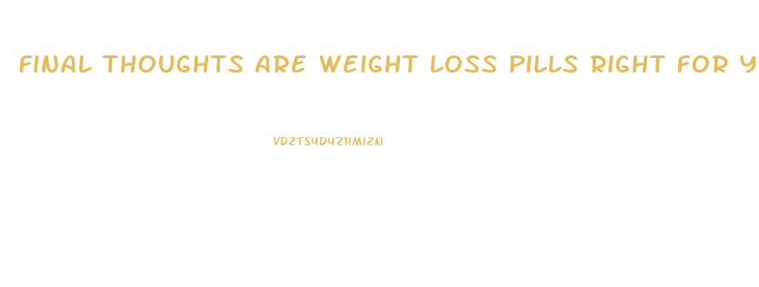 Final Thoughts Are Weight Loss Pills Right For You