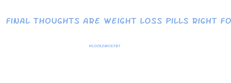 Final Thoughts Are Weight Loss Pills Right For You