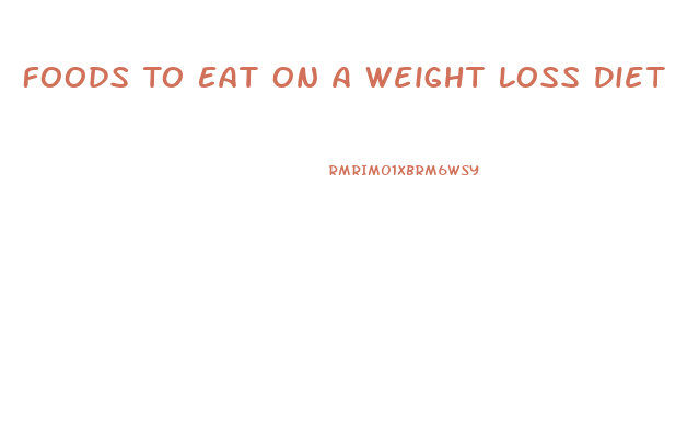 Foods To Eat On A Weight Loss Diet