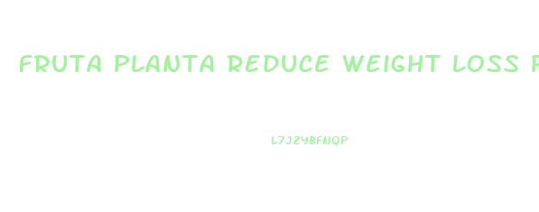 Fruta Planta Reduce Weight Loss Pills