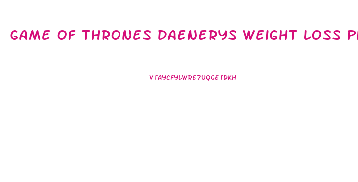 Game Of Thrones Daenerys Weight Loss Pills