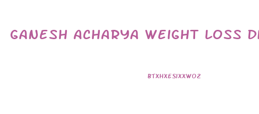 Ganesh Acharya Weight Loss Diet