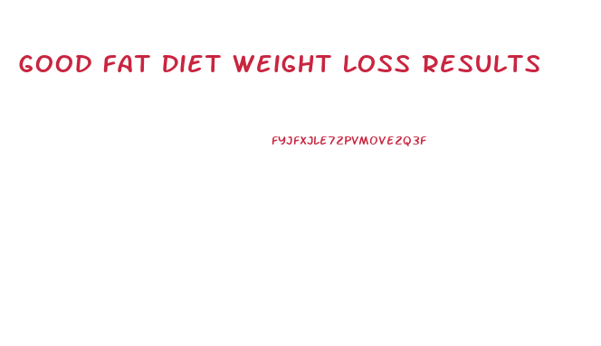 Good Fat Diet Weight Loss Results