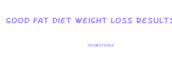 Good Fat Diet Weight Loss Results