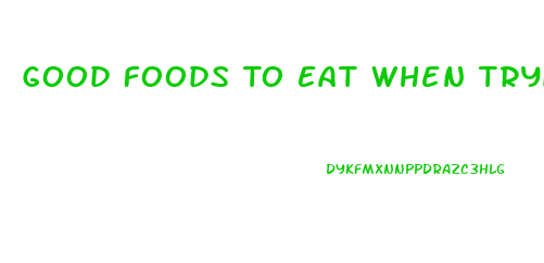 Good Foods To Eat When Trying To Lose Weight