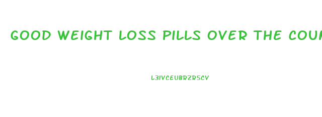 Good Weight Loss Pills Over The Counter