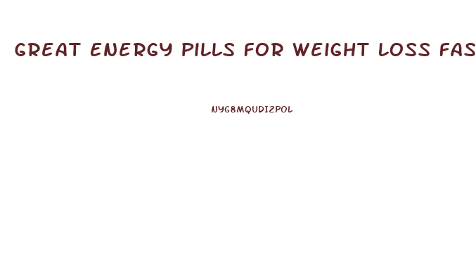 Great Energy Pills For Weight Loss Fast