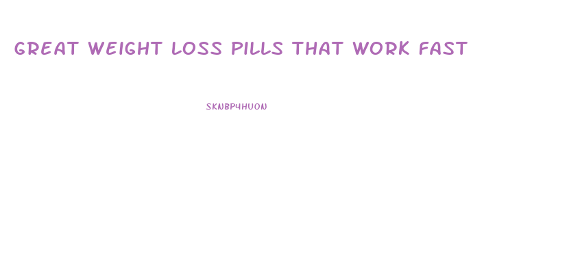 Great Weight Loss Pills That Work Fast