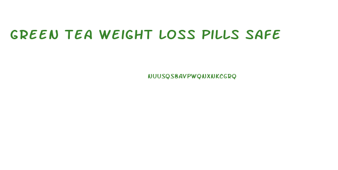 Green Tea Weight Loss Pills Safe