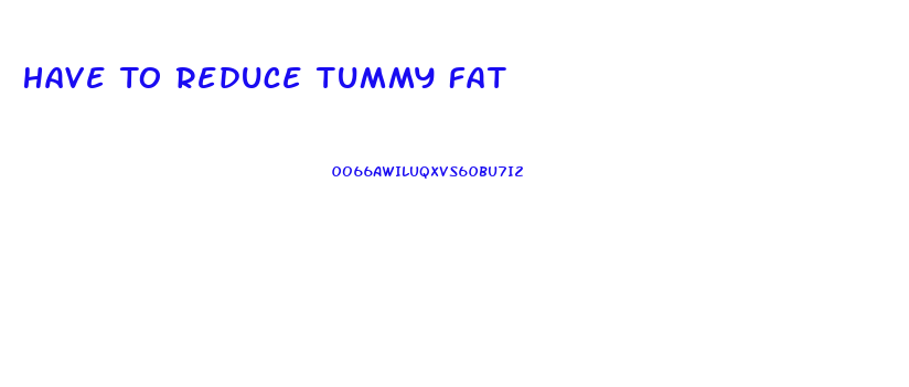 Have To Reduce Tummy Fat