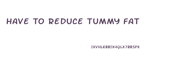 Have To Reduce Tummy Fat