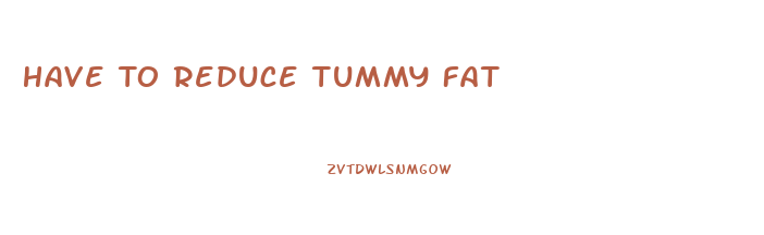 Have To Reduce Tummy Fat