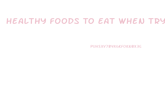 Healthy Foods To Eat When Trying To Lose Weight