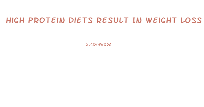 High Protein Diets Result In Weight Loss Because They