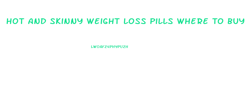 Hot And Skinny Weight Loss Pills Where To Buy