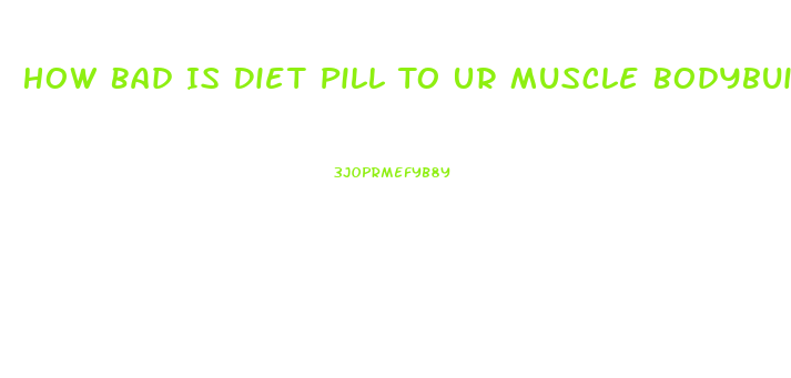 How Bad Is Diet Pill To Ur Muscle Bodybuilding